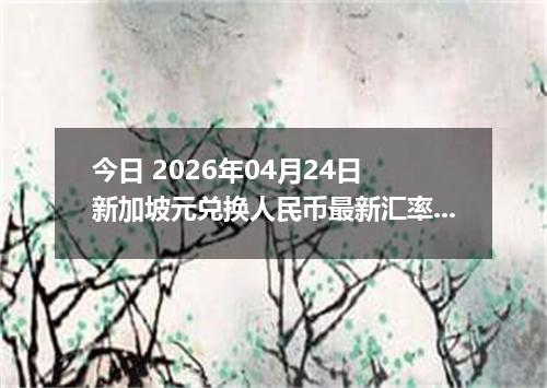 今日 2026年04月24日 新加坡元兑换人民币最新汇率行情