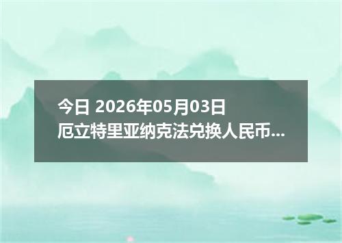 今日 2026年05月03日 厄立特里亚纳克法兑换人民币最新汇率行情
