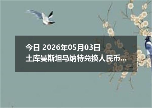 今日 2026年05月03日 土库曼斯坦马纳特兑换人民币最新汇率行情