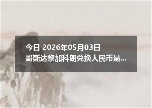 今日 2026年05月03日 哥斯达黎加科朗兑换人民币最新汇率行情