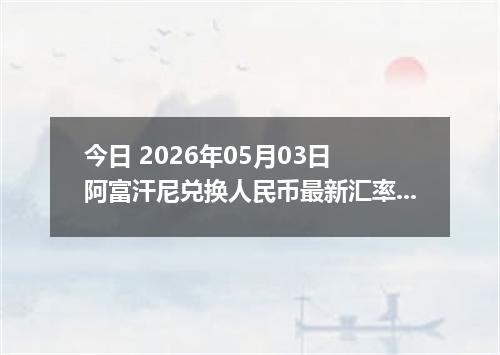 今日 2026年05月03日 阿富汗尼兑换人民币最新汇率行情