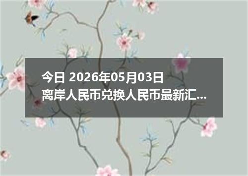 今日 2026年05月03日 离岸人民币兑换人民币最新汇率行情