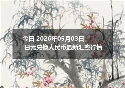 今日 2026年05月03日 日元兑换人民币最新汇率行情