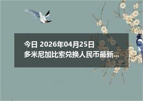 今日 2026年04月25日 多米尼加比索兑换人民币最新汇率行情