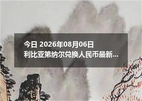 今日 2026年08月06日 利比亚第纳尔兑换人民币最新汇率行情