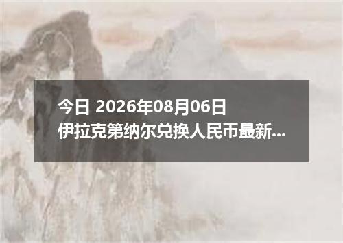 今日 2026年08月06日 伊拉克第纳尔兑换人民币最新汇率行情