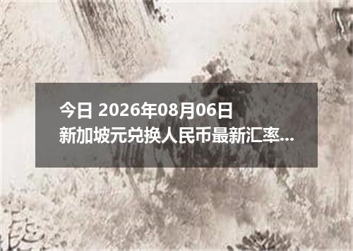 今日 2026年08月06日 新加坡元兑换人民币最新汇率行情