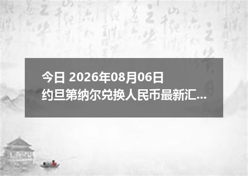 今日 2026年08月06日 约旦第纳尔兑换人民币最新汇率行情