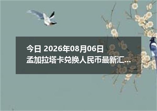 今日 2026年08月06日 孟加拉塔卡兑换人民币最新汇率行情