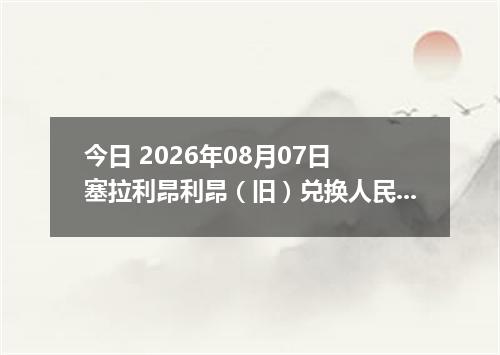 今日 2026年08月07日 塞拉利昂利昂（旧）兑换人民币最新汇率行情