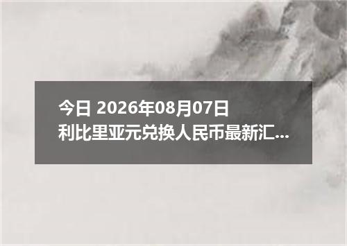 今日 2026年08月07日 利比里亚元兑换人民币最新汇率行情
