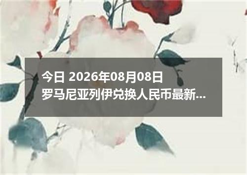 今日 2026年08月08日 罗马尼亚列伊兑换人民币最新汇率行情