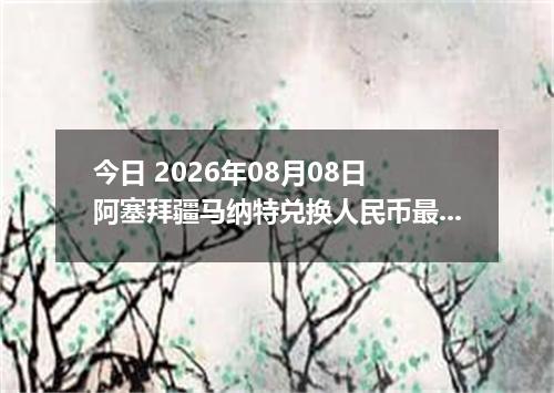 今日 2026年08月08日 阿塞拜疆马纳特兑换人民币最新汇率行情
