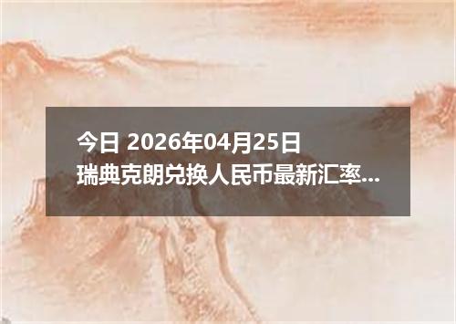今日 2026年04月25日 瑞典克朗兑换人民币最新汇率行情