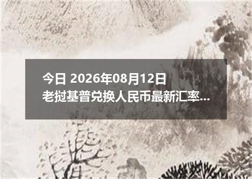 今日 2026年08月12日 老挝基普兑换人民币最新汇率行情