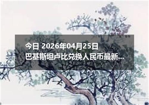 今日 2026年04月25日 巴基斯坦卢比兑换人民币最新汇率行情