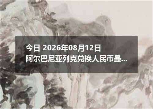 今日 2026年08月12日 阿尔巴尼亚列克兑换人民币最新汇率行情