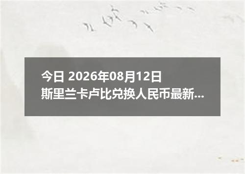 今日 2026年08月12日 斯里兰卡卢比兑换人民币最新汇率行情