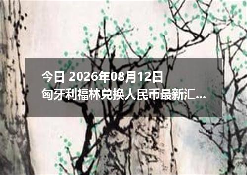 今日 2026年08月12日 匈牙利福林兑换人民币最新汇率行情