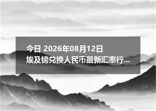 今日 2026年08月12日 埃及镑兑换人民币最新汇率行情