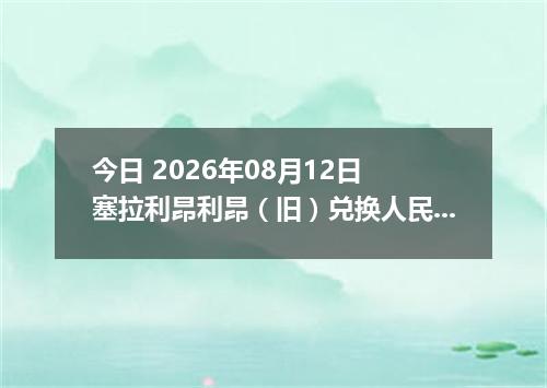 今日 2026年08月12日 塞拉利昂利昂（旧）兑换人民币最新汇率行情