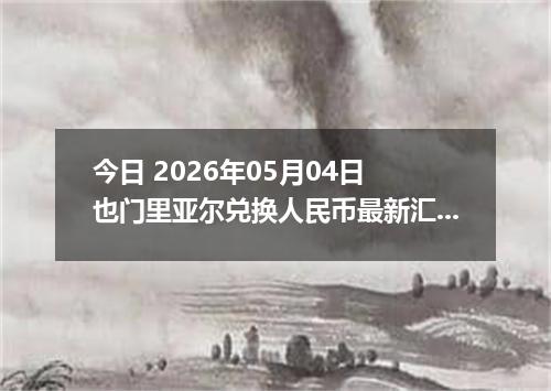 今日 2026年05月04日 也门里亚尔兑换人民币最新汇率行情