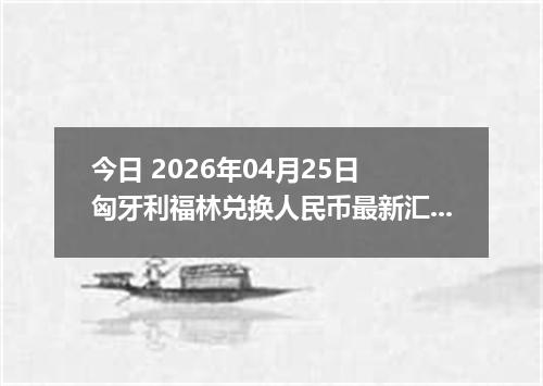 今日 2026年04月25日 匈牙利福林兑换人民币最新汇率行情