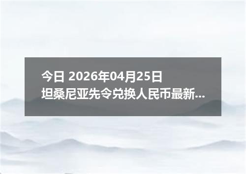 今日 2026年04月25日 坦桑尼亚先令兑换人民币最新汇率行情