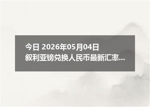 今日 2026年05月04日 叙利亚镑兑换人民币最新汇率行情