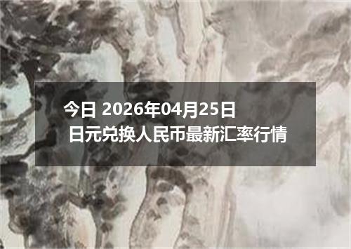 今日 2026年04月25日 日元兑换人民币最新汇率行情