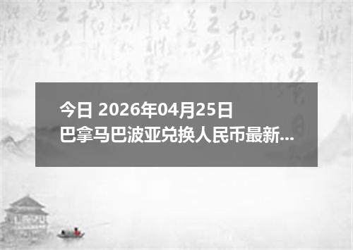 今日 2026年04月25日 巴拿马巴波亚兑换人民币最新汇率行情