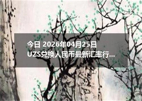 今日 2026年04月25日 UZS兑换人民币最新汇率行情
