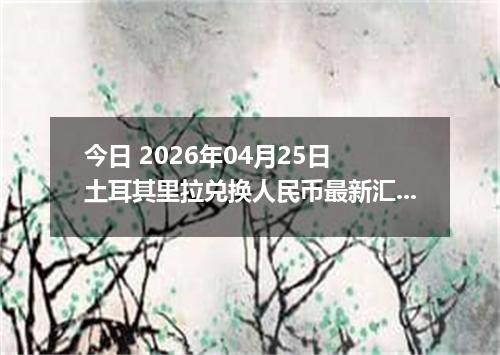 今日 2026年04月25日 土耳其里拉兑换人民币最新汇率行情