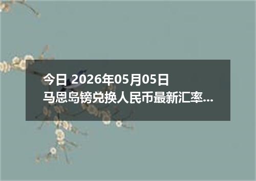 今日 2026年05月05日 马恩岛镑兑换人民币最新汇率行情