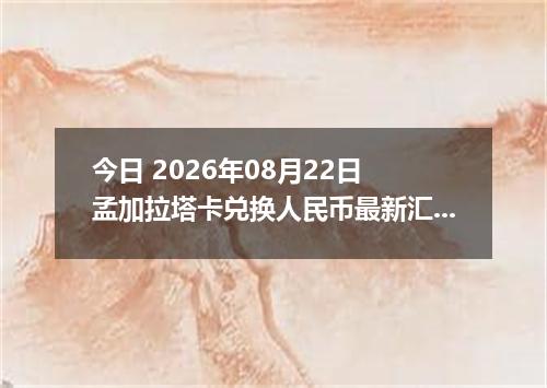 今日 2026年08月22日 孟加拉塔卡兑换人民币最新汇率行情