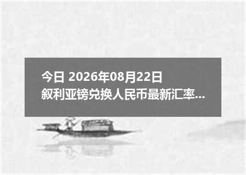 今日 2026年08月22日 叙利亚镑兑换人民币最新汇率行情