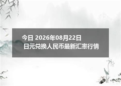 今日 2026年08月22日 日元兑换人民币最新汇率行情