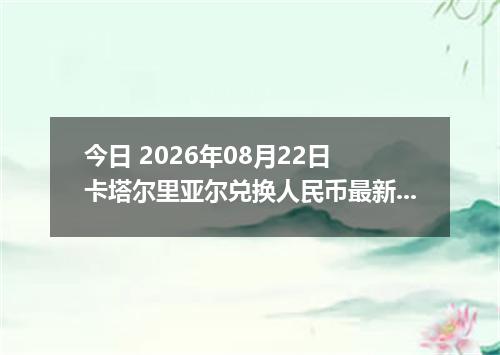 今日 2026年08月22日 卡塔尔里亚尔兑换人民币最新汇率行情