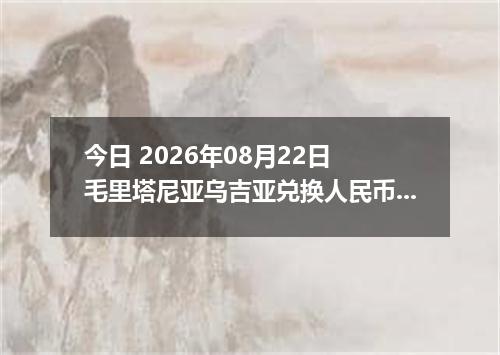 今日 2026年08月22日 毛里塔尼亚乌吉亚兑换人民币最新汇率行情