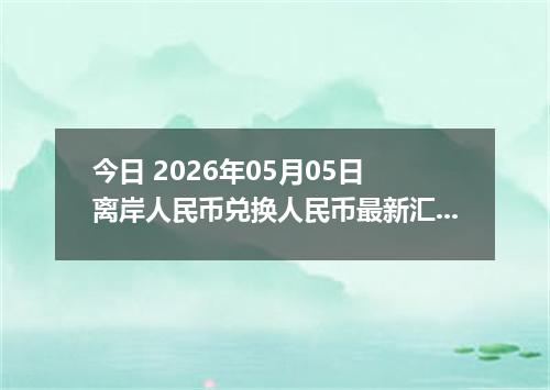 今日 2026年05月05日 离岸人民币兑换人民币最新汇率行情