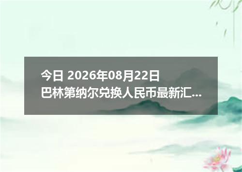 今日 2026年08月22日 巴林第纳尔兑换人民币最新汇率行情