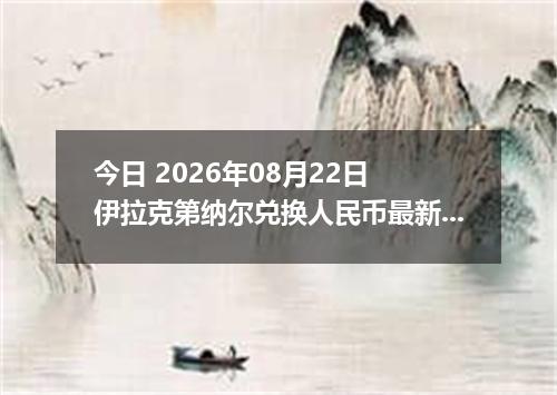 今日 2026年08月22日 伊拉克第纳尔兑换人民币最新汇率行情