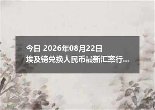 今日 2026年08月22日 埃及镑兑换人民币最新汇率行情