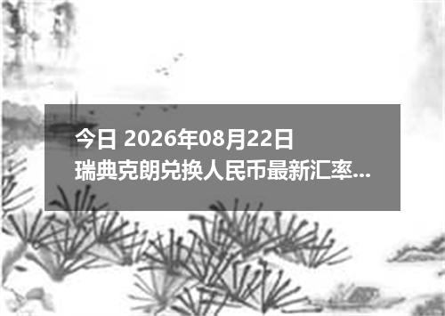 今日 2026年08月22日 瑞典克朗兑换人民币最新汇率行情