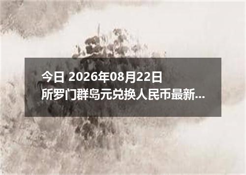 今日 2026年08月22日 所罗门群岛元兑换人民币最新汇率行情