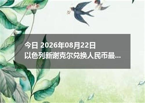今日 2026年08月22日 以色列新谢克尔兑换人民币最新汇率行情