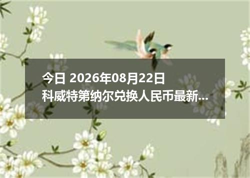 今日 2026年08月22日 科威特第纳尔兑换人民币最新汇率行情