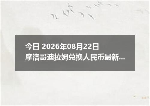 今日 2026年08月22日 摩洛哥迪拉姆兑换人民币最新汇率行情