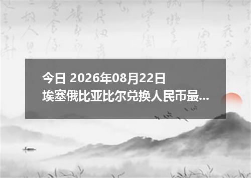 今日 2026年08月22日 埃塞俄比亚比尔兑换人民币最新汇率行情