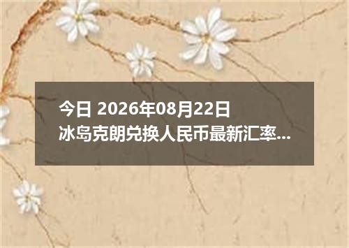 今日 2026年08月22日 冰岛克朗兑换人民币最新汇率行情